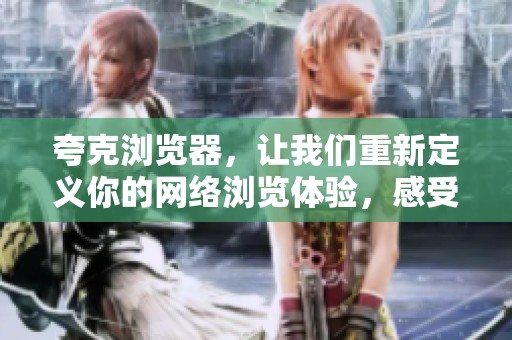 夸克浏览器，让我们重新定义你的网络浏览体验，感受全新的上网方式