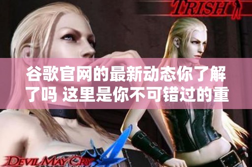 谷歌官网的最新动态你了解了吗 这里是你不可错过的重要信息