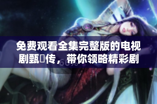 免费观看全集完整版的电视剧甄嬛传，带你领略精彩剧情与角色发展