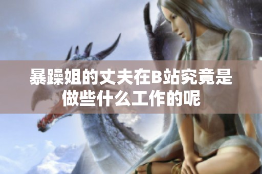 暴躁姐的丈夫在B站究竟是做些什么工作的呢