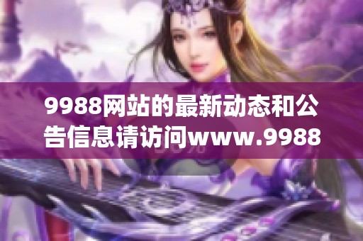 9988网站的最新动态和公告信息请访问www.9988.gov.cn获取了解更多内容