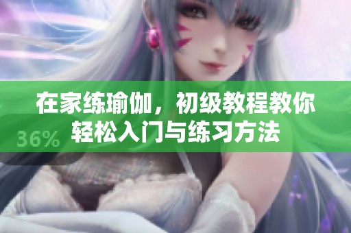 在家练瑜伽，初级教程教你轻松入门与练习方法