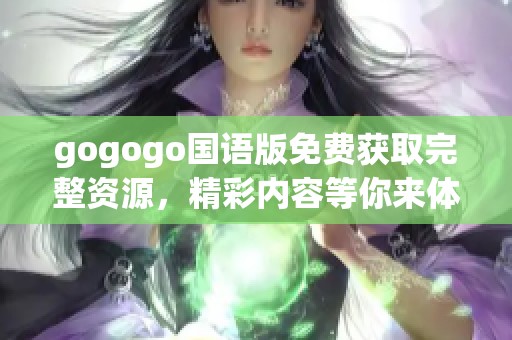 gogogo国语版免费获取完整资源，精彩内容等你来体验