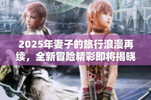 2025年妻子的旅行浪漫再续，全新冒险精彩即将揭晓