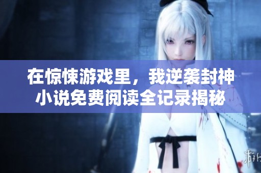 在惊悚游戏里，我逆袭封神小说免费阅读全记录揭秘