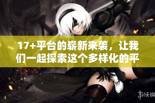 17+平台的崭新来袭，让我们一起探索这个多样化的平台魅力！