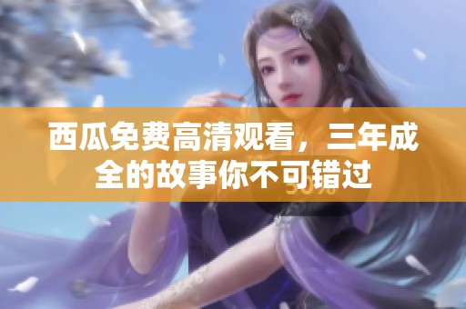 西瓜免费高清观看，三年成全的故事你不可错过
