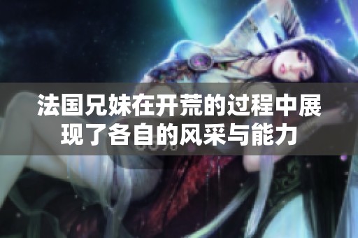 法国兄妹在开荒的过程中展现了各自的风采与能力