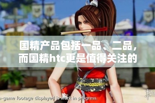 国精产品包括一品、二品，而国精htc更是值得关注的选择