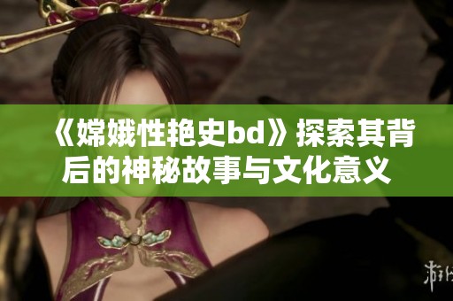 《嫦娥性艳史bd》探索其背后的神秘故事与文化意义