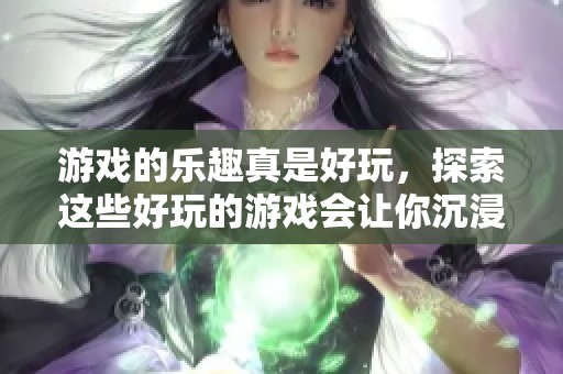 游戏的乐趣真是好玩，探索这些好玩的游戏会让你沉浸其中