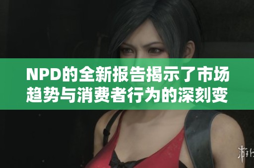 NPD的全新报告揭示了市场趋势与消费者行为的深刻变化