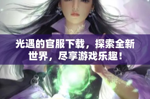 光遇的官服下载，探索全新世界，尽享游戏乐趣！