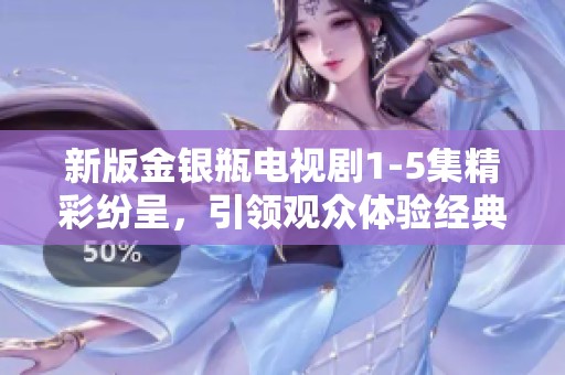 新版金银瓶电视剧1-5集精彩纷呈，引领观众体验经典故事重现的魅力