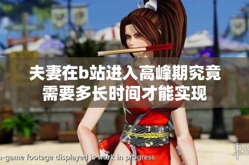 夫妻在b站进入高峰期究竟需要多长时间才能实现