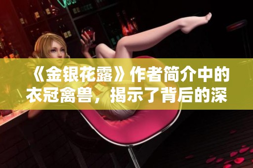 《金银花露》作者简介中的衣冠禽兽，揭示了背后的深刻内涵和社会现象