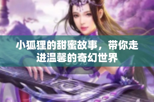 小狐狸的甜蜜故事，带你走进温馨的奇幻世界