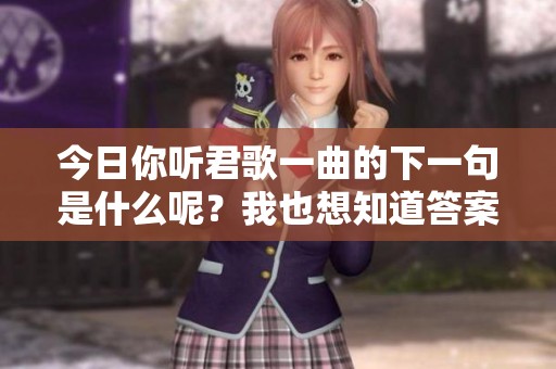 今日你听君歌一曲的下一句是什么呢？我也想知道答案。