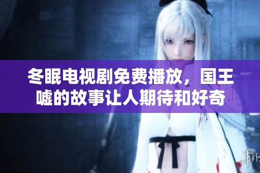 冬眠电视剧免费播放，国王嘘的故事让人期待和好奇