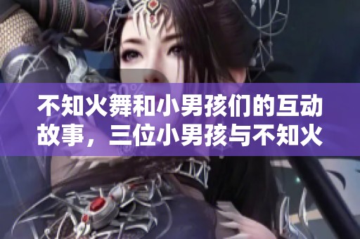 不知火舞和小男孩们的互动故事，三位小男孩与不知火舞的欢乐时光