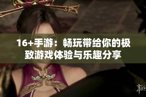 16+手游：畅玩带给你的极致游戏体验与乐趣分享