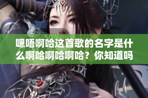 嗯唔啊哈这首歌的名字是什么啊哈啊哈啊哈？你知道吗？