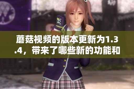 蘑菇视频的版本更新为1.3.4，带来了哪些新的功能和改进呢