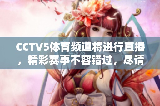 CCTV5**频道将进行直播，精彩赛事不容错过，尽请关注！