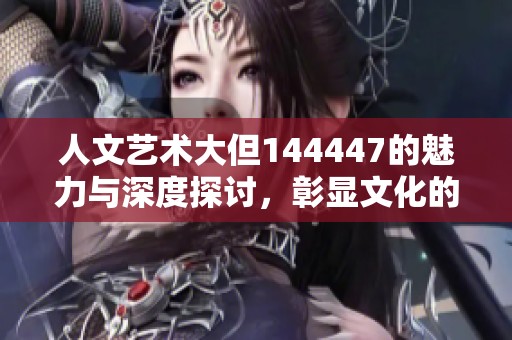 人文艺术大但144447的魅力与深度探讨，彰显文化的无限可能性