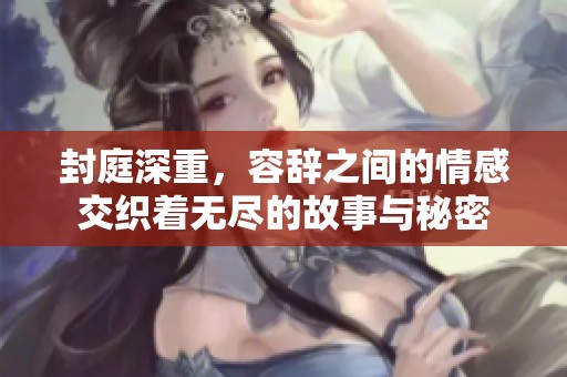 封庭深重，容辞之间的情感交织着无尽的故事与秘密