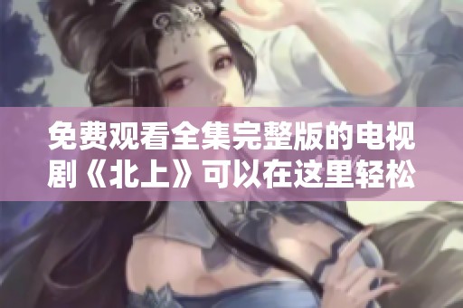 免费观看全集完整版的电视剧《北上》可以在这里轻松找到