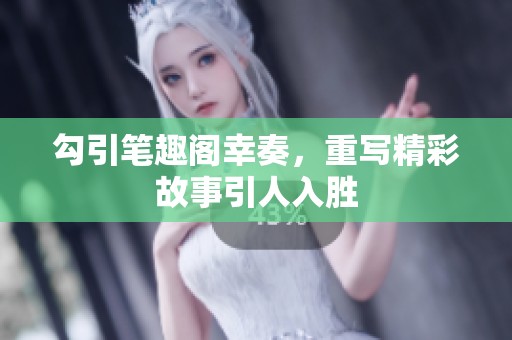 勾引笔趣阁幸奏，重写精彩故事引人入胜