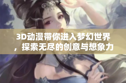 3D动漫带你进入梦幻世界，探索无尽的创意与想象力