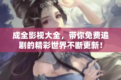 成全影视大全，带你免费追剧的精彩世界不断更新！