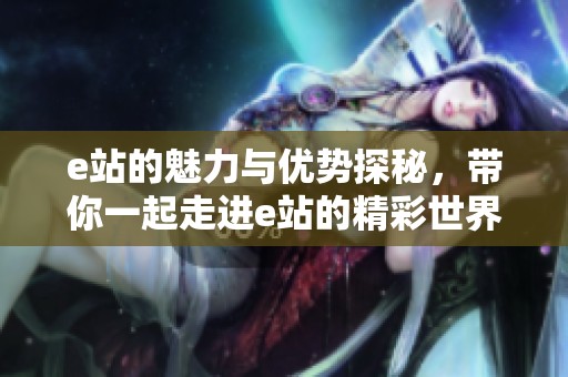 e站的魅力与优势探秘，带你一起走进e站的精彩世界