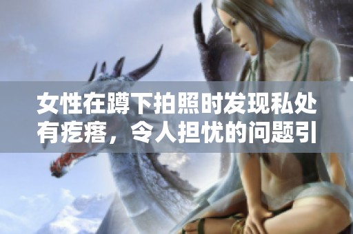女性在蹲下拍照时发现私处有疙瘩，令人担忧的问题引发关注