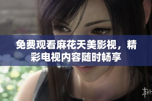 免费观看麻花天美影视，精彩电视内容随时畅享