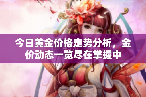 今日黄金价格走势分析，金价动态一览尽在掌握中