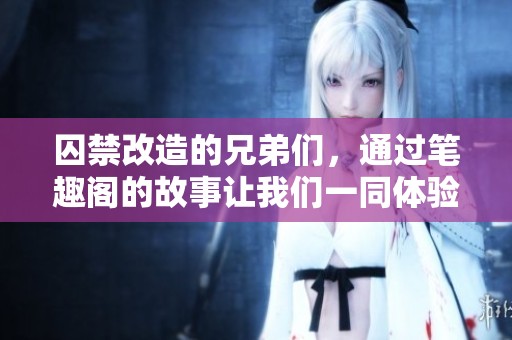囚禁改造的兄弟们，通过笔趣阁的故事让我们一同体验他们的旅程