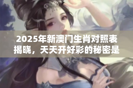 2025年新**生肖对照表揭晓，天天开好彩的秘密是什么？