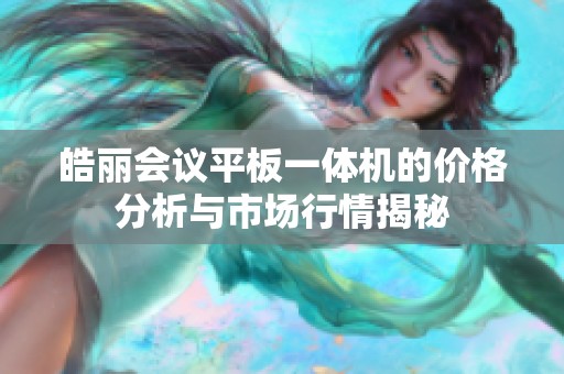 皓丽会议平板一体机的价格分析与市场行情揭秘