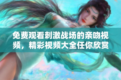 免费观看刺激战场的亲吻视频，精彩视频大全任你欣赏！
