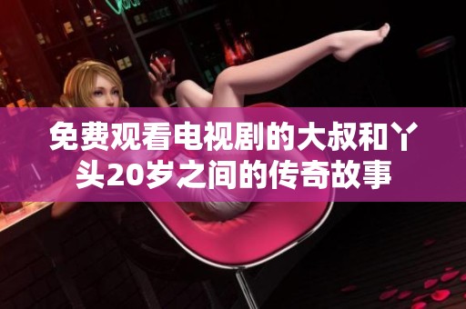 免费观看电视剧的大叔和丫头20岁之间的传奇故事