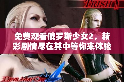 免费观看俄罗斯少女2，精彩剧情尽在其中等你来体验