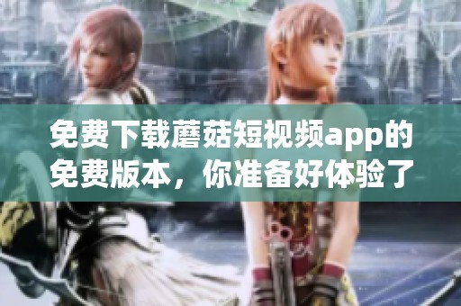 免费下载蘑菇短视频app的免费版本，你准备好体验了吗