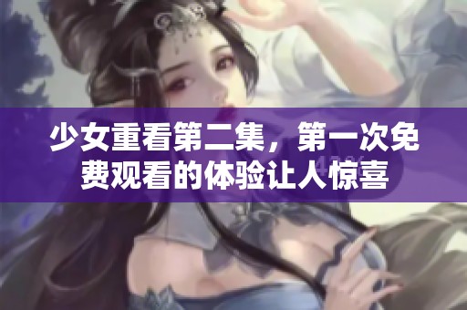 少女重看第二集，第一次免费观看的体验让人惊喜