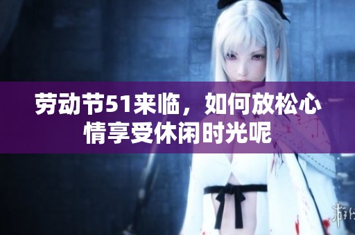 劳动节51来临，如何放松心情享受休闲时光呢