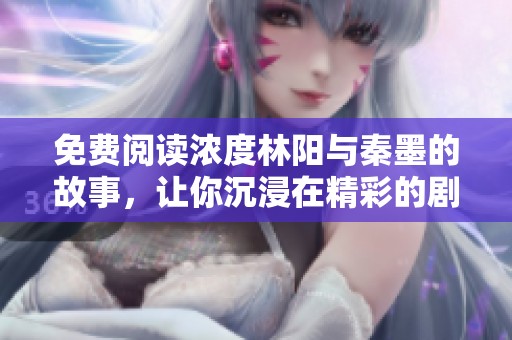 免费阅读浓度林阳与秦墨的故事，让你沉浸在精彩的剧情中