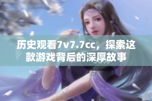 历史观看7v7.7cc，探索这款游戏背后的深厚故事