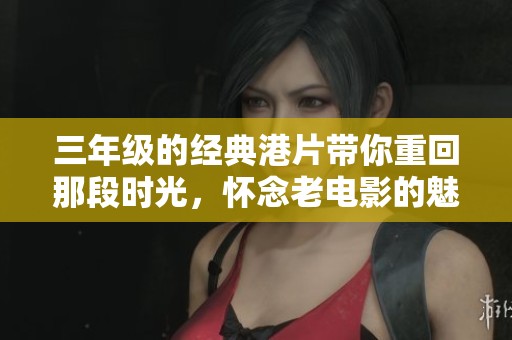 三年级的经典港片带你重回那段时光，怀念老电影的魅力与情怀